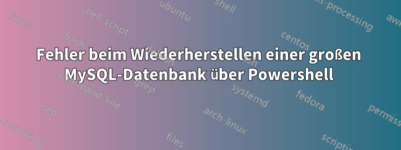 Fehler beim Wiederherstellen einer großen MySQL-Datenbank über Powershell