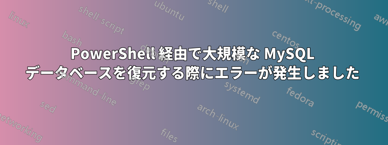 PowerShell 経由で大規模な MySQL データベースを復元する際にエラーが発生しました