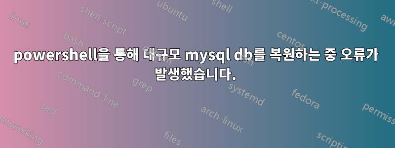 powershell을 통해 대규모 mysql db를 복원하는 중 오류가 발생했습니다.