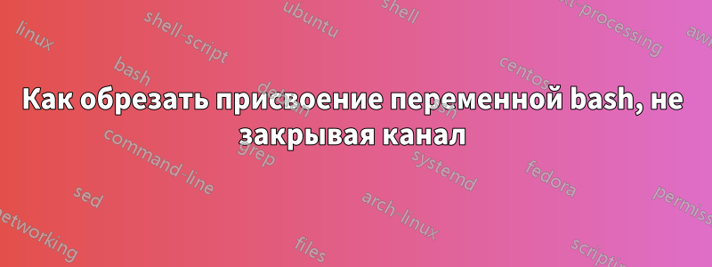 Как обрезать присвоение переменной bash, не закрывая канал