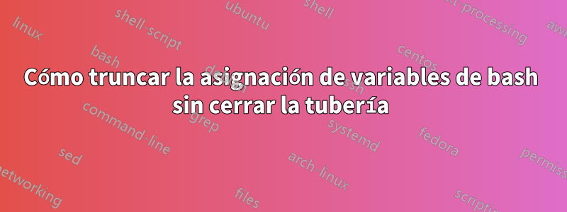 Cómo truncar la asignación de variables de bash sin cerrar la tubería