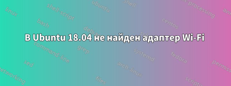 В Ubuntu 18.04 не найден адаптер Wi-Fi