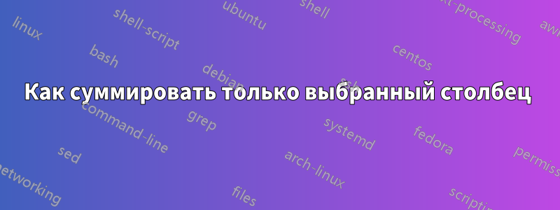 Как суммировать только выбранный столбец