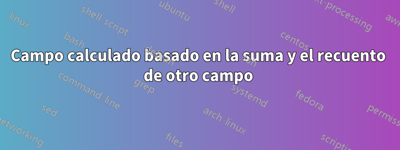 Campo calculado basado en la suma y el recuento de otro campo