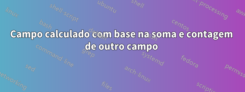 Campo calculado com base na soma e contagem de outro campo