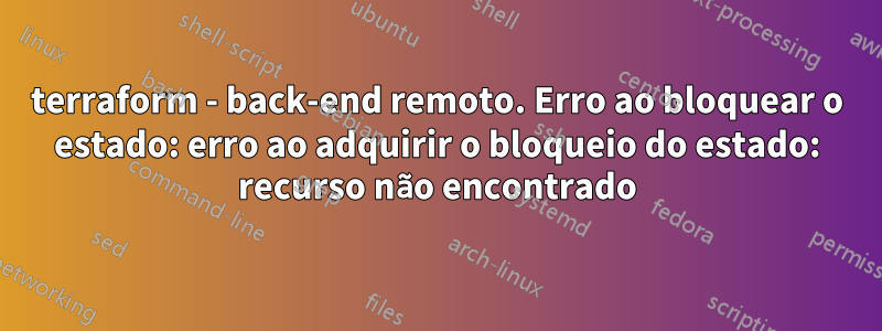 terraform - back-end remoto. Erro ao bloquear o estado: erro ao adquirir o bloqueio do estado: recurso não encontrado