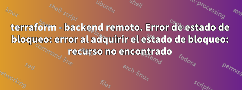 terraform - backend remoto. Error de estado de bloqueo: error al adquirir el estado de bloqueo: recurso no encontrado