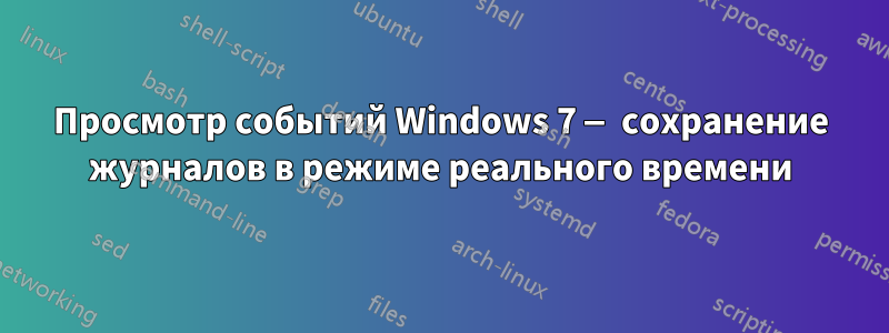 Просмотр событий Windows 7 — сохранение журналов в режиме реального времени