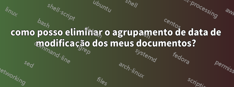 como posso eliminar o agrupamento de data de modificação dos meus documentos?