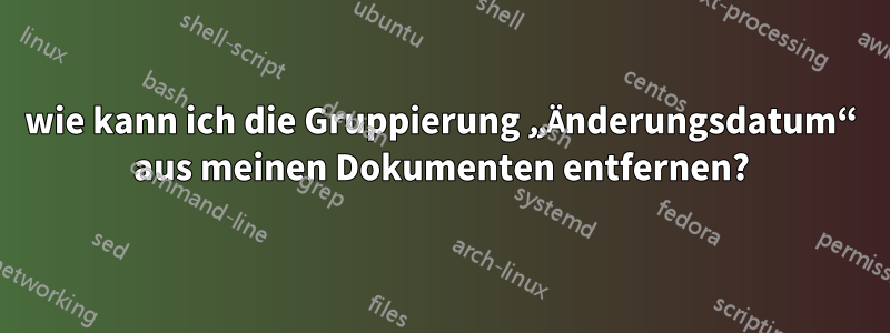 wie kann ich die Gruppierung „Änderungsdatum“ aus meinen Dokumenten entfernen?