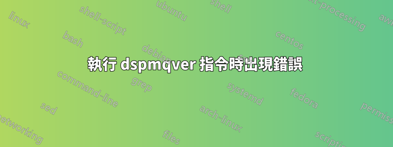 執行 dspmqver 指令時出現錯誤