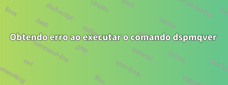 Obtendo erro ao executar o comando dspmqver