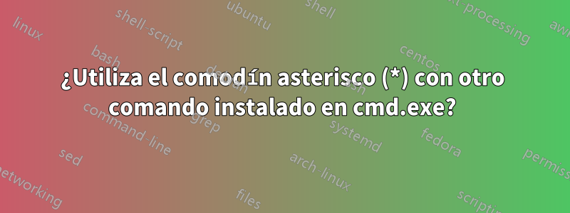 ¿Utiliza el comodín asterisco (*) con otro comando instalado en cmd.exe?