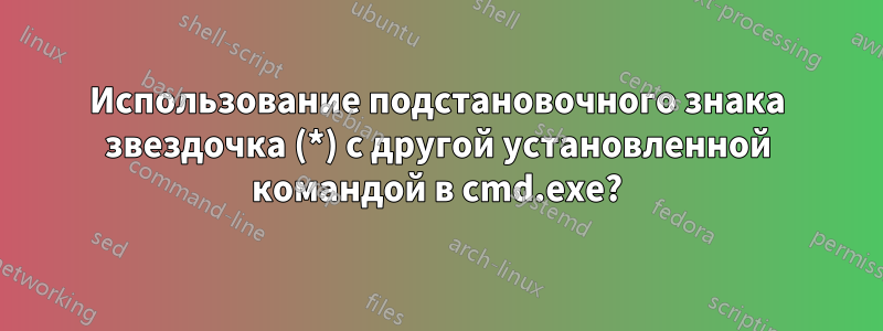 Использование подстановочного знака звездочка (*) с другой установленной командой в cmd.exe?