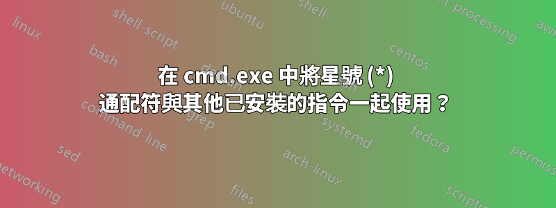 在 cmd.exe 中將星號 (*) 通配符與其他已安裝的指令一起使用？