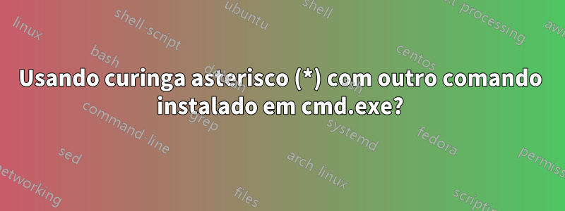 Usando curinga asterisco (*) com outro comando instalado em cmd.exe?