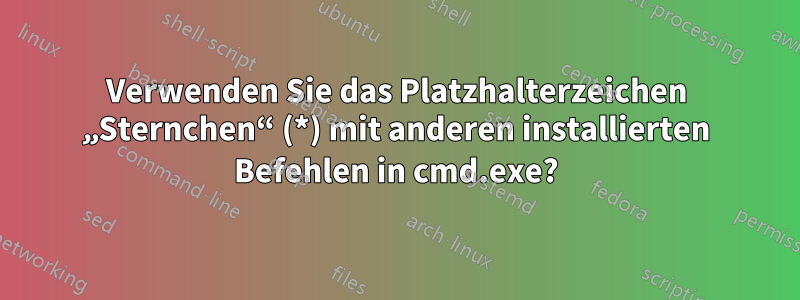 Verwenden Sie das Platzhalterzeichen „Sternchen“ (*) mit anderen installierten Befehlen in cmd.exe?