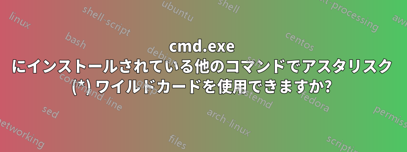 cmd.exe にインストールされている他のコマンドでアスタリスク (*) ワイルドカードを使用できますか?