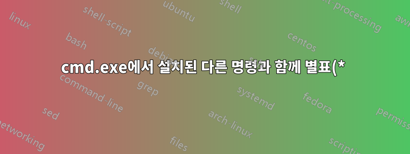 cmd.exe에서 설치된 다른 명령과 함께 별표(*) 와일드카드를 사용하시겠습니까?