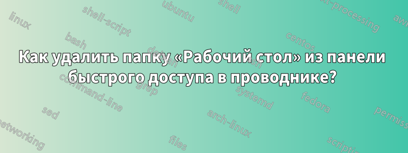 Как удалить папку «Рабочий стол» из панели быстрого доступа в проводнике?