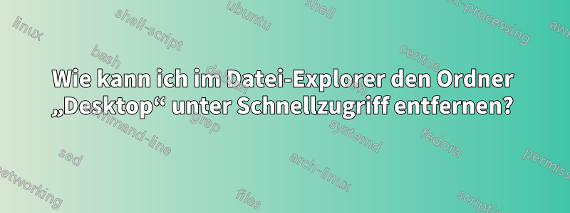 Wie kann ich im Datei-Explorer den Ordner „Desktop“ unter Schnellzugriff entfernen?