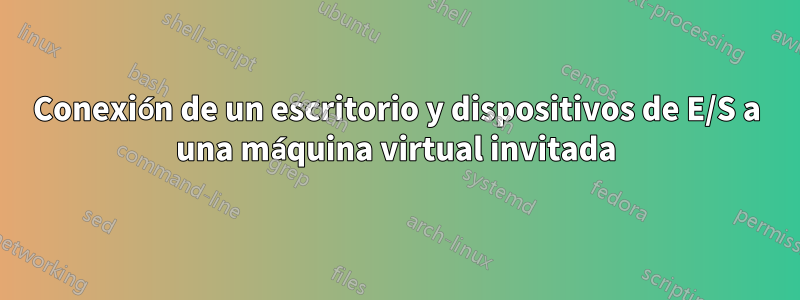 Conexión de un escritorio y dispositivos de E/S a una máquina virtual invitada