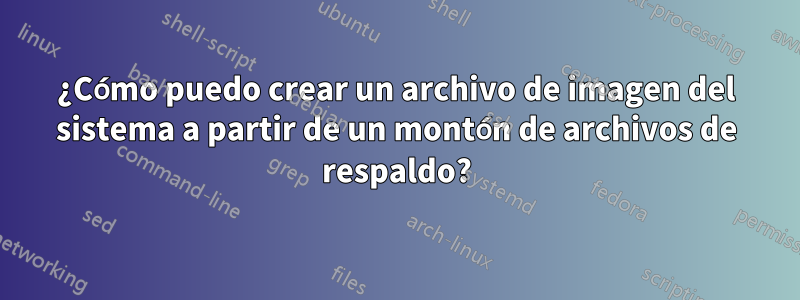 ¿Cómo puedo crear un archivo de imagen del sistema a partir de un montón de archivos de respaldo?