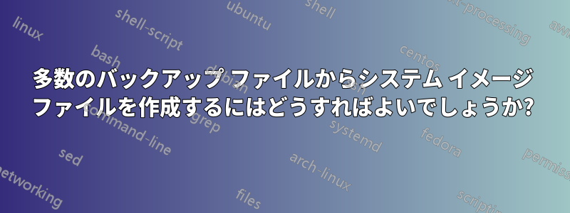 多数のバックアップ ファイルからシステム イメージ ファイルを作成するにはどうすればよいでしょうか?