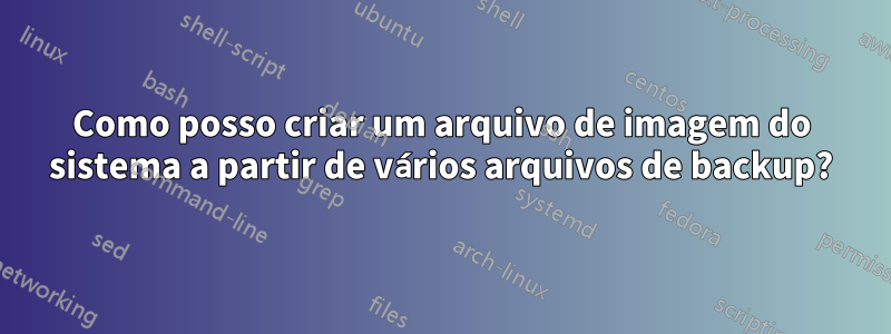 Como posso criar um arquivo de imagem do sistema a partir de vários arquivos de backup?