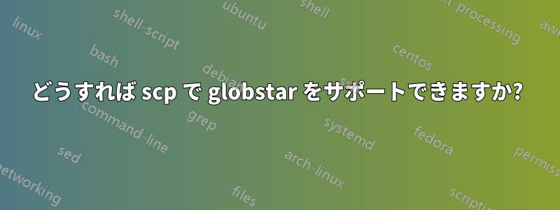 どうすれば scp で globstar をサポートできますか?