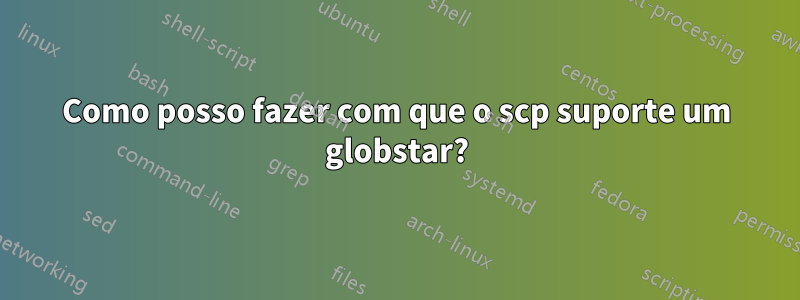 Como posso fazer com que o scp suporte um globstar?