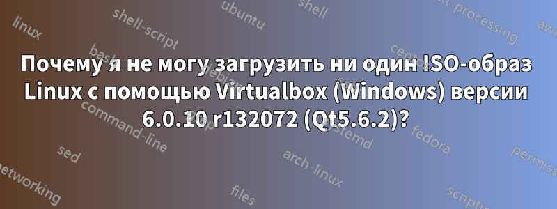 Почему я не могу загрузить ни один ISO-образ Linux с помощью Virtualbox (Windows) версии 6.0.10 r132072 (Qt5.6.2)?