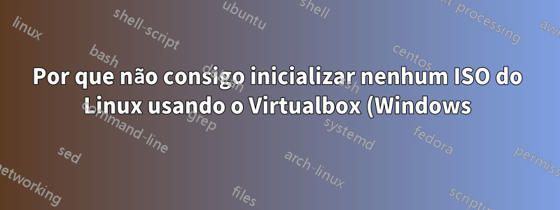 Por que não consigo inicializar nenhum ISO do Linux usando o Virtualbox (Windows) versão 6.0.10 r132072 (Qt5.6.2)?