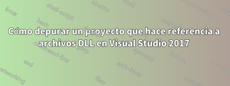 Cómo depurar un proyecto que hace referencia a archivos DLL en Visual Studio 2017