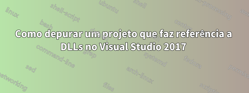 Como depurar um projeto que faz referência a DLLs no Visual Studio 2017