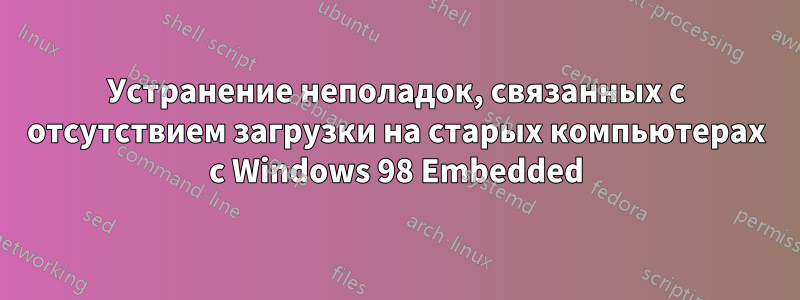 Устранение неполадок, связанных с отсутствием загрузки на старых компьютерах с Windows 98 Embedded