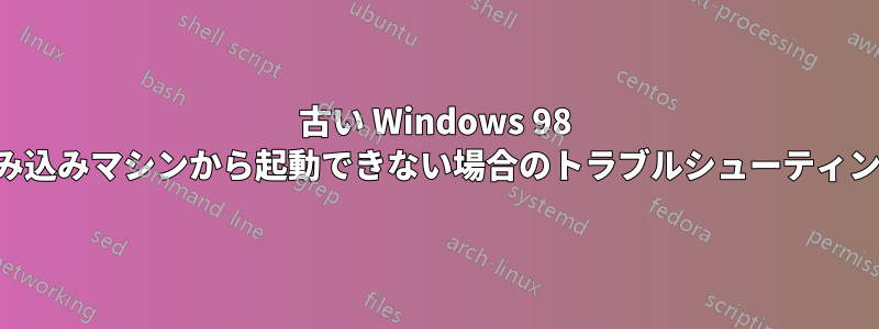 古い W​​indows 98 組み込みマシンから起動できない場合のトラブルシューティング