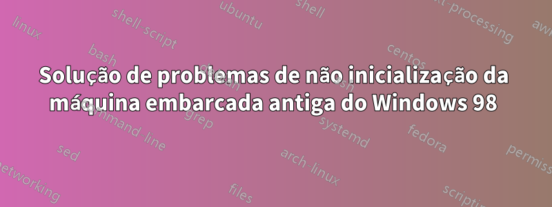 Solução de problemas de não inicialização da máquina embarcada antiga do Windows 98