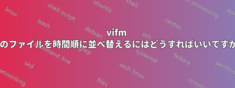 vifm 内のファイルを時間順に並べ替えるにはどうすればいいですか?