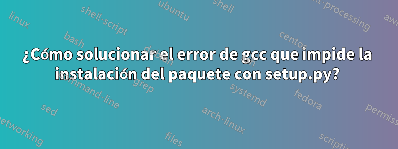 ¿Cómo solucionar el error de gcc que impide la instalación del paquete con setup.py?