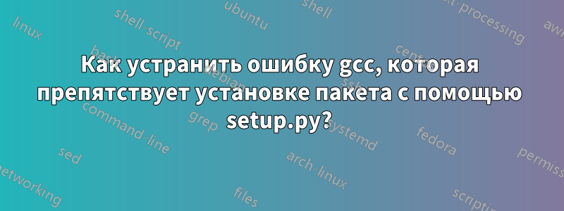 Как устранить ошибку gcc, которая препятствует установке пакета с помощью setup.py?