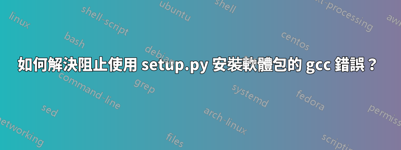 如何解決阻止使用 setup.py 安裝軟體包的 gcc 錯誤？