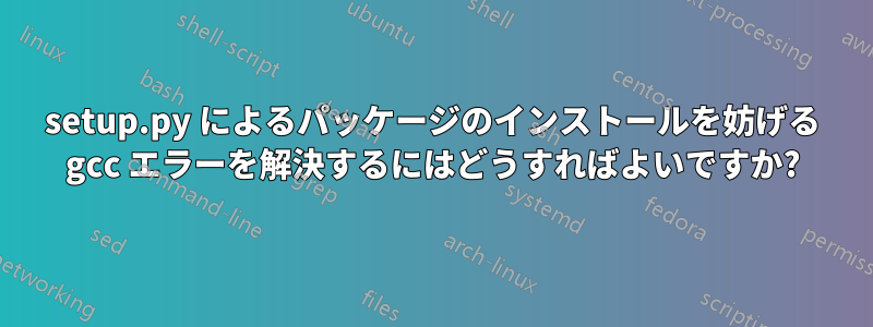 setup.py によるパッケージのインストールを妨げる gcc エラーを解決するにはどうすればよいですか?