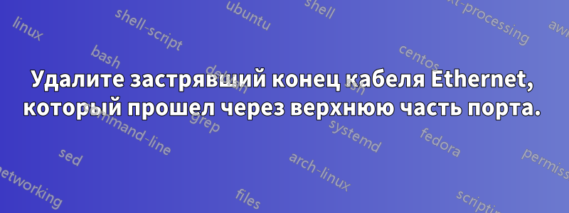 Удалите застрявший конец кабеля Ethernet, который прошел через верхнюю часть порта.