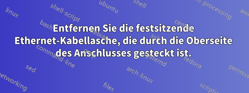 Entfernen Sie die festsitzende Ethernet-Kabellasche, die durch die Oberseite des Anschlusses gesteckt ist.