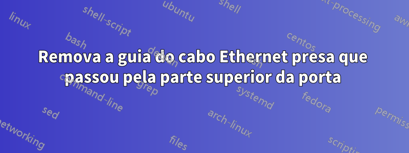 Remova a guia do cabo Ethernet presa que passou pela parte superior da porta