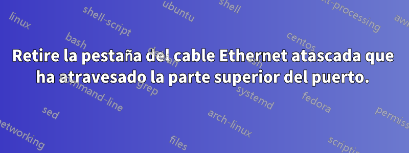 Retire la pestaña del cable Ethernet atascada que ha atravesado la parte superior del puerto.