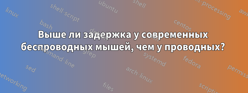 Выше ли задержка у современных беспроводных мышей, чем у проводных?