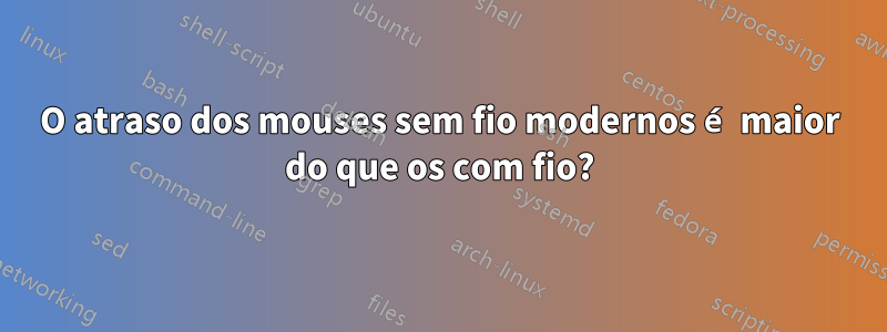 O atraso dos mouses sem fio modernos é maior do que os com fio?