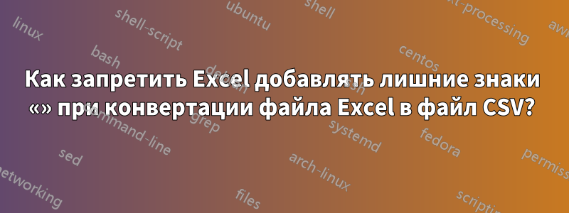 Как запретить Excel добавлять лишние знаки «» при конвертации файла Excel в файл CSV?